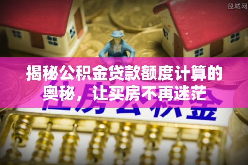 昂仁揭秘公积金贷款额度计算的奥秘，让买房不再迷茫