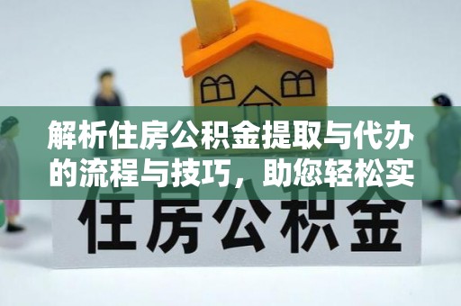 昂仁解析住房公积金提取与代办的流程与技巧，助您轻松实现资金流动