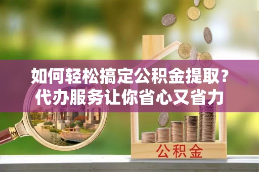 昂仁如何轻松搞定公积金提取？代办服务让你省心又省力
