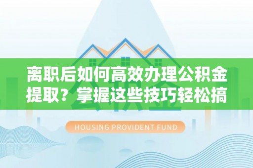 昂仁离职后如何高效办理公积金提取？掌握这些技巧轻松搞定
