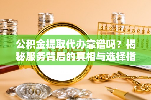 昂仁公积金提取代办靠谱吗？揭秘服务背后的真相与选择指南