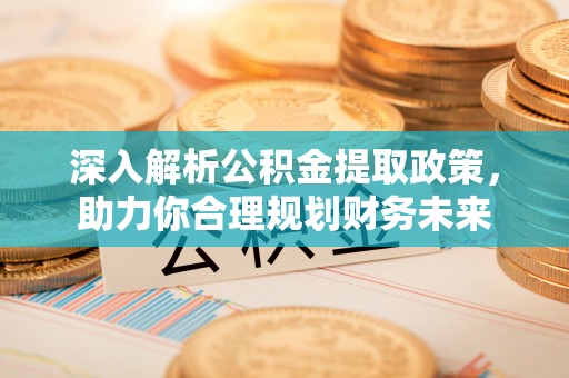昂仁深入解析公积金提取政策，助力你合理规划财务未来