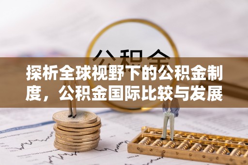 昂仁探析全球视野下的公积金制度，公积金国际比较与发展趋势