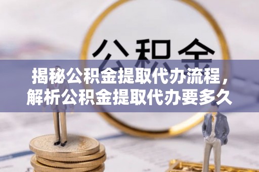 昂仁揭秘公积金提取代办流程，解析公积金提取代办要多久的真相