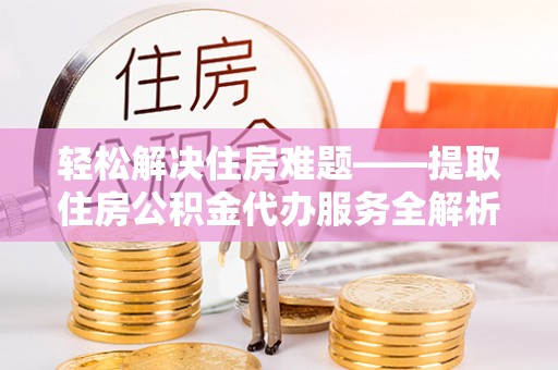 昂仁轻松解决住房难题——提取住房公积金代办服务全解析