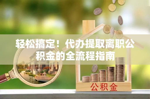 昂仁轻松搞定！代办提取离职公积金的全流程指南