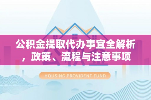 昂仁公积金提取代办事宜全解析，政策、流程与注意事项