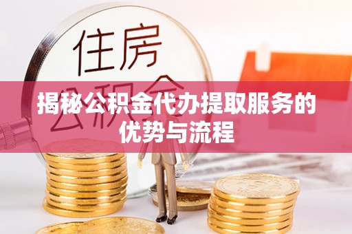 昂仁揭秘公积金代办提取服务的优势与流程