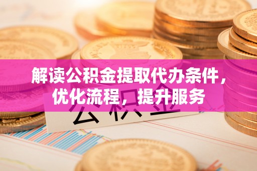昂仁解读公积金提取代办条件，优化流程，提升服务