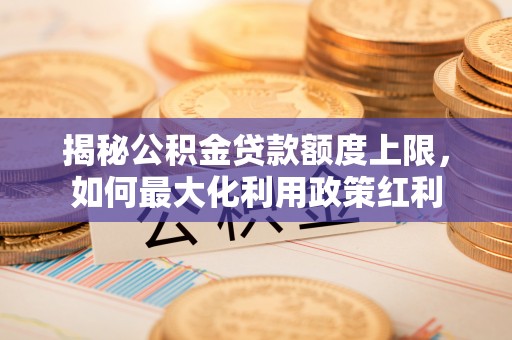 昂仁揭秘公积金贷款额度上限，如何最大化利用政策红利