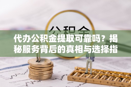 昂仁代办公积金提取可靠吗？揭秘服务背后的真相与选择指南