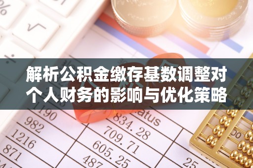 昂仁解析公积金缴存基数调整对个人财务的影响与优化策略