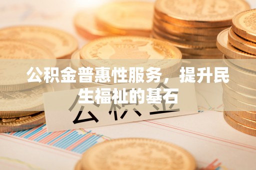 昂仁公积金普惠性服务，提升民生福祉的基石