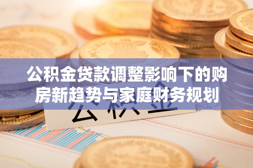 昂仁公积金贷款调整影响下的购房新趋势与家庭财务规划