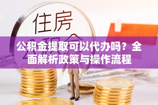 昂仁公积金提取可以代办吗？全面解析政策与操作流程