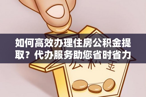 昂仁如何高效办理住房公积金提取？代办服务助您省时省力