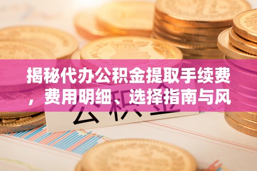 昂仁揭秘代办公积金提取手续费，费用明细、选择指南与风险防范