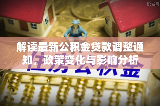 昂仁解读最新公积金贷款调整通知，政策变化与影响分析