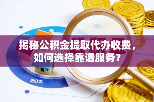 昂仁揭秘公积金提取代办收费，如何选择靠谱服务？