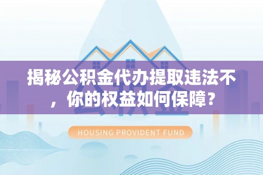 昂仁揭秘公积金代办提取违法不，你的权益如何保障？